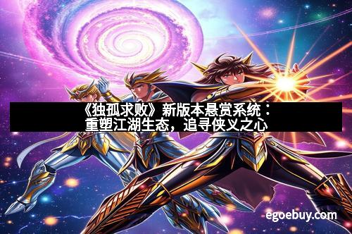 《独孤求败》新版本悬赏系统：重塑江湖生态，追寻侠义之心