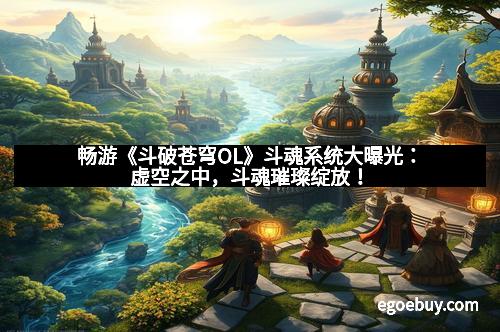 畅游《斗破苍穹OL》斗魂系统大曝光：虚空之中，斗魂璀璨绽放！